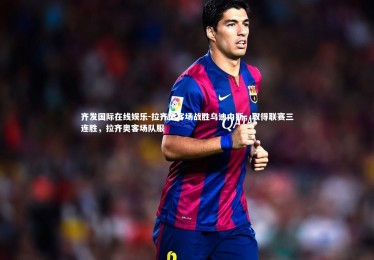 齐发国际在线娱乐-拉齐奥客场战胜乌迪内斯，取得联赛三连胜，拉齐奥客场队服