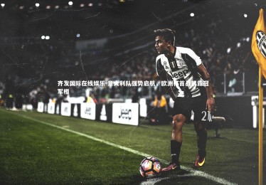 齐发国际在线娱乐-意大利队强势启航，欧洲杯首战展露冠军相