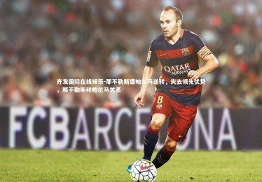 齐发国际在线娱乐-那不勒斯遭帕尔马逆转，失去领先优势，那不勒斯和帕尔马关系