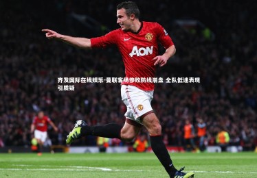 齐发国际在线娱乐-曼联客场惨败防线崩盘 全队低迷表现引质疑