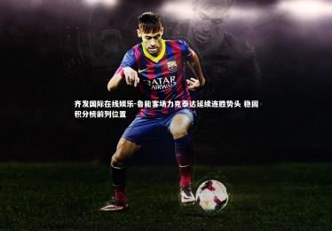 齐发国际在线娱乐-鲁能客场力克泰达延续连胜势头 稳固积分榜前列位置