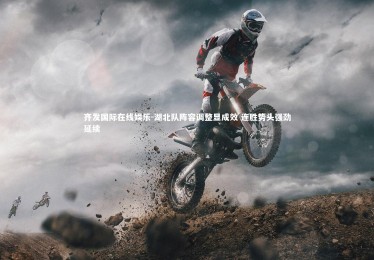 齐发国际在线娱乐-湖北队阵容调整显成效 连胜势头强劲延续