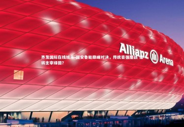 齐发国际在线娱乐-国安鲁能巅峰对决，传统豪强鏖战 谁将主宰绿茵？