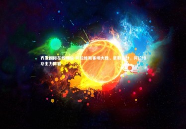 齐发国际在线娱乐-阿拉维斯客场大胜，豪取三分，阿拉维斯主力阵容