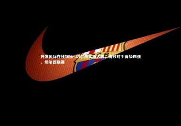 齐发国际在线娱乐-.切尔西客场大胜，击败对手晋级四强，切尔西联赛