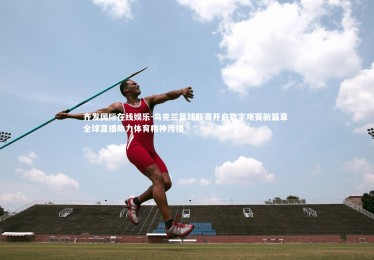 齐发国际在线娱乐-乌克兰篮球联赛开启数字观赛新篇章 全球直播助力体育精神传播