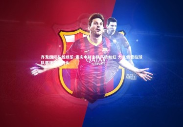齐发国际在线娱乐-重庆中邦主场气势如虹 力克佩雷拉球队展现强劲势头