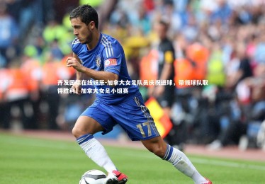 齐发国际在线娱乐-加拿大女足队员庆祝进球，带领球队取得胜利，加拿大女足小组赛