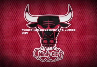 齐发国际在线娱乐-美国泳将破世界纪录夺金 泳坛新里程碑诞生