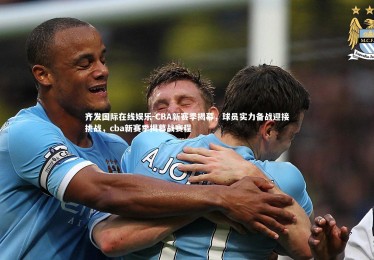 齐发国际在线娱乐-CBA新赛季揭幕，球员实力备战迎接挑战，cba新赛季揭幕战赛程