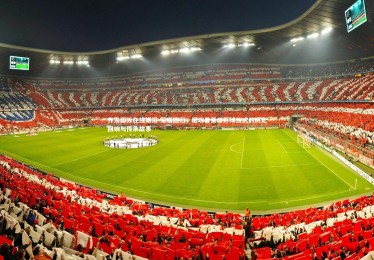 齐发国际在线娱乐-荣耀回归，诺坎普荣誉开球仪式的历史回响与传承故事