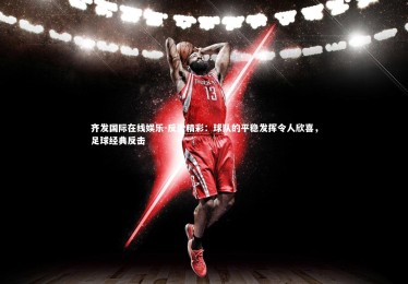 齐发国际在线娱乐-反击精彩：球队的平稳发挥令人欣喜，足球经典反击