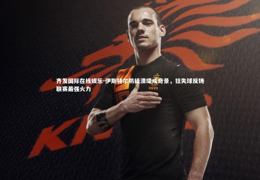 齐发国际在线娱乐-伊斯特尔防线溃堤成奇景，狂失球反铸联赛最强火力