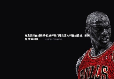 齐发国际在线娱乐-欧洲杯热门球队意大利备战首战，欧洲杯 意大利队