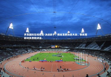 齐发国际在线娱乐-决战前夕！教练发表动员大会，教练赛前动员激励讲话