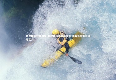 齐发国际在线娱乐-北欧劲旅遭全面压制 强势晋级彰显雄厚实力