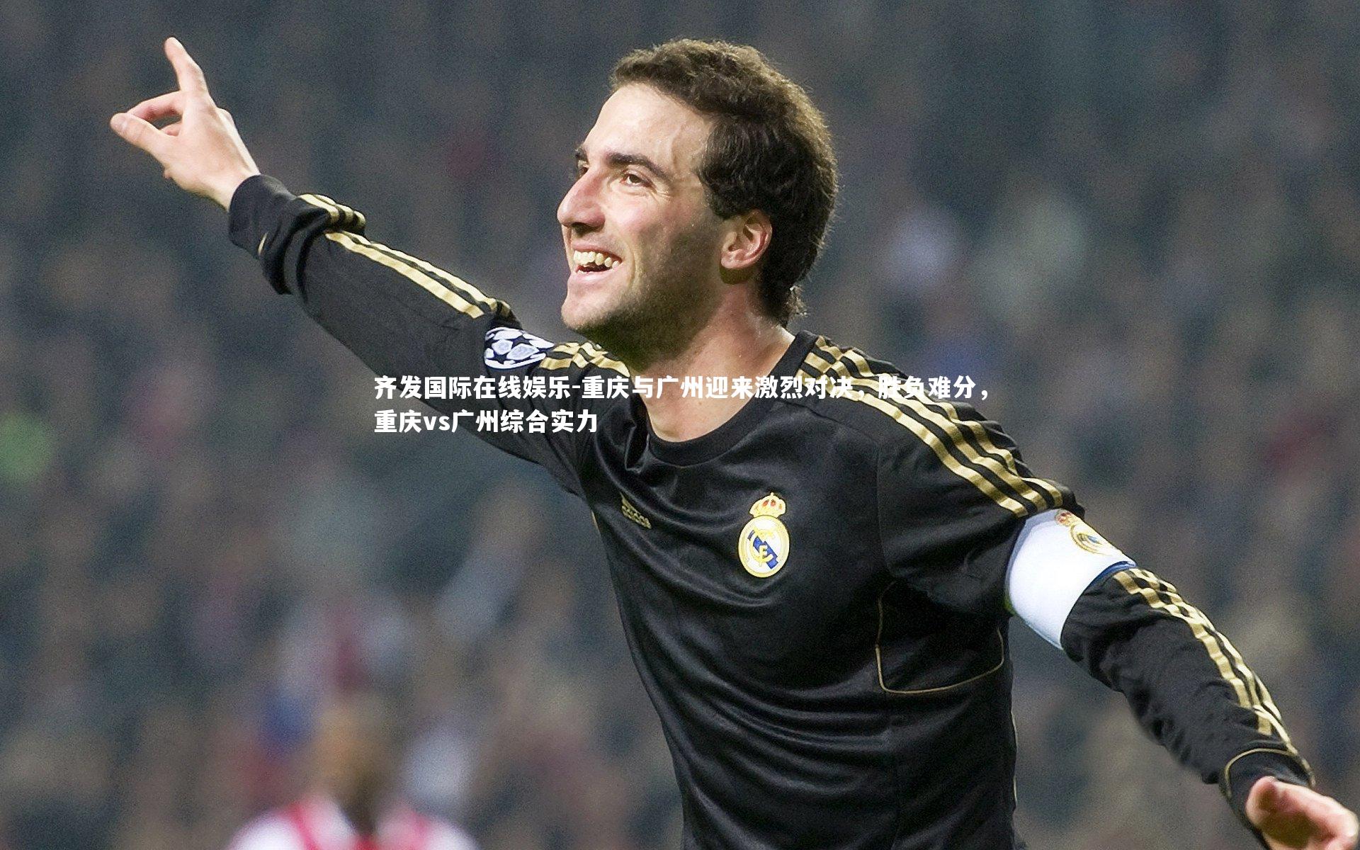 重庆与广州迎来激烈对决，胜负难分，重庆vs广州综合实力