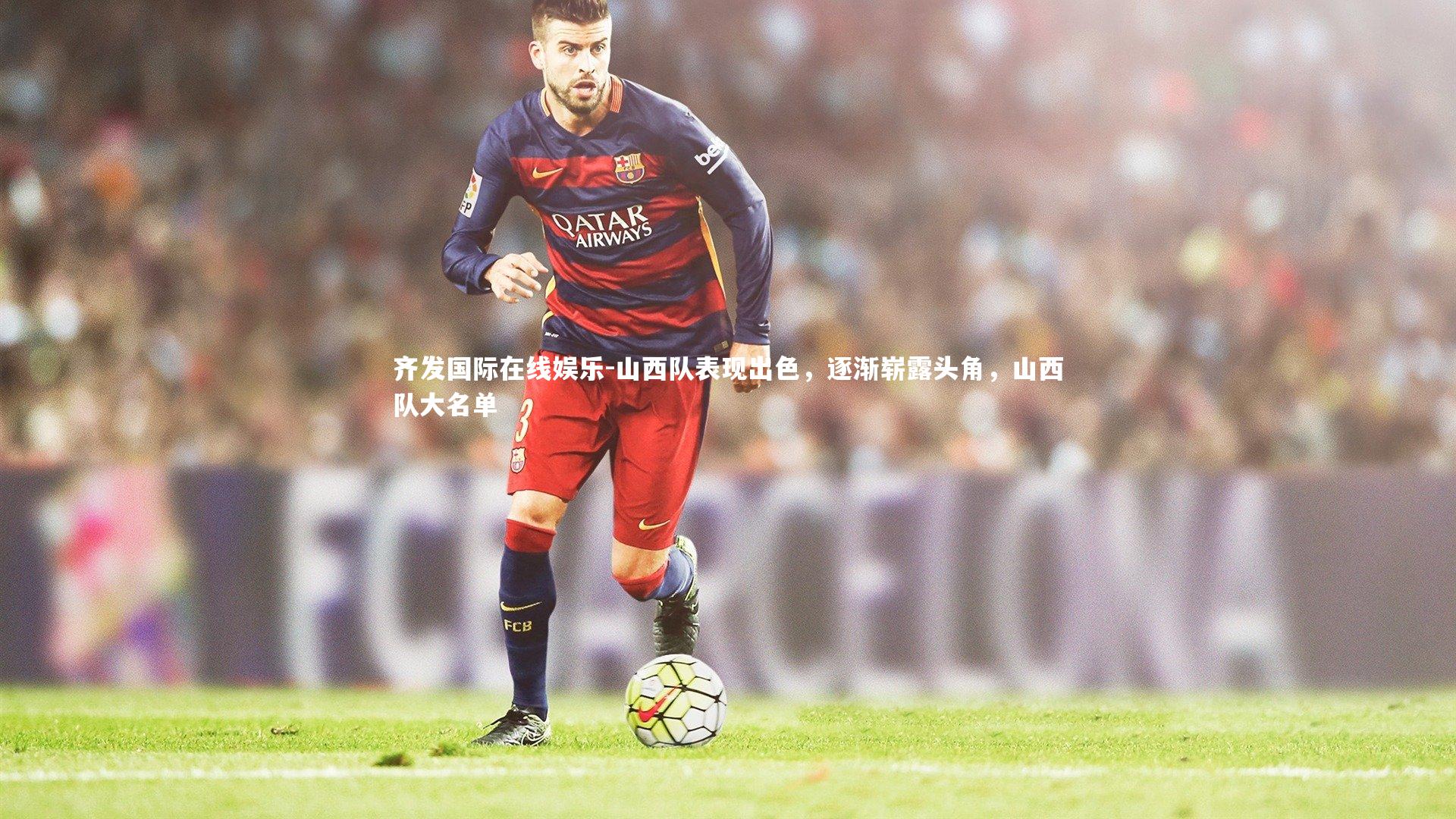 齐发国际在线娱乐-山西队表现出色，逐渐崭露头角，山西队大名单
