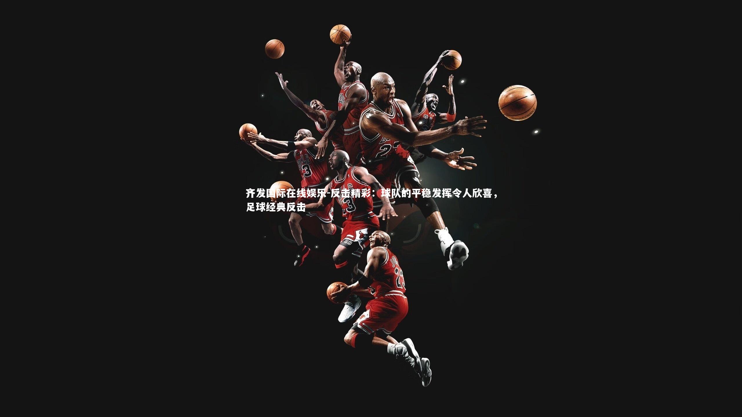 反击精彩：球队的平稳发挥令人欣喜，足球经典反击