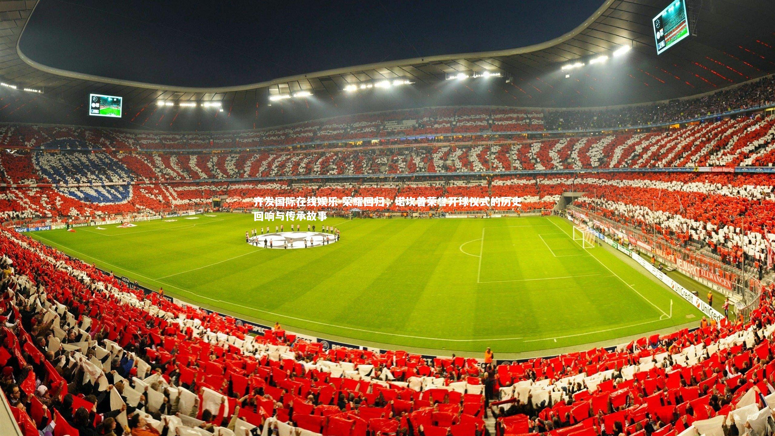 荣耀回归,诺坎普荣誉开球仪式的历史回响与传承故事